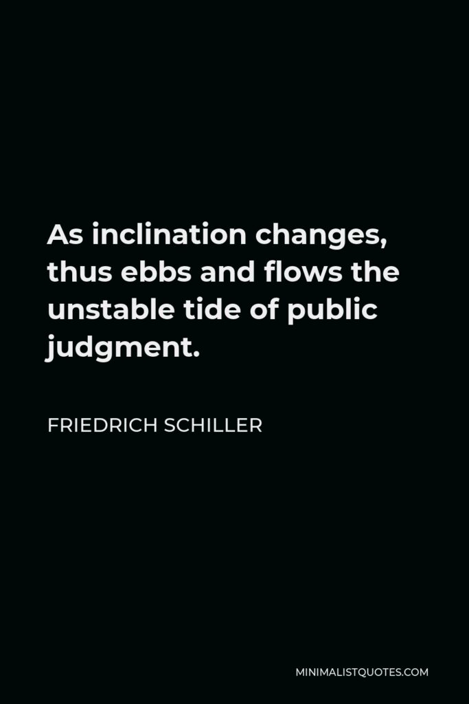 Friedrich Schiller Quote - As inclination changes, thus ebbs and flows the unstable tide of public judgment.