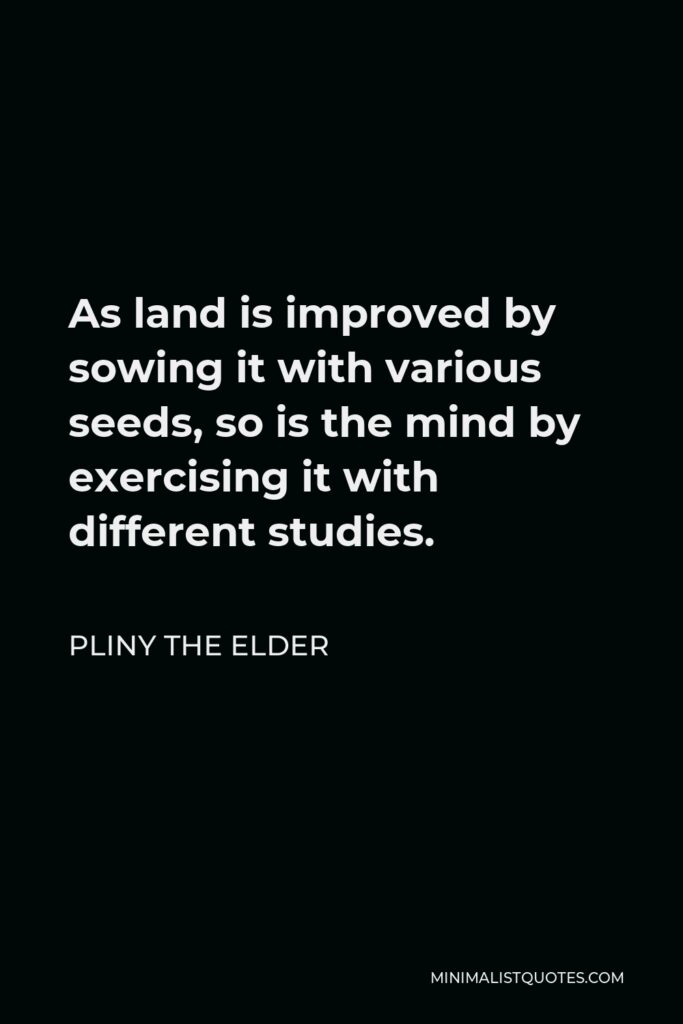 Pliny the Elder Quote - As land is improved by sowing it with various seeds, so is the mind by exercising it with different studies.