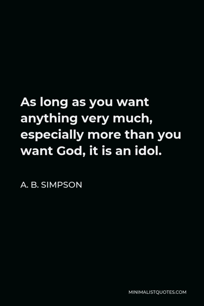 A. B. Simpson Quote - As long as you want anything very much, especially more than you want God, it is an idol.