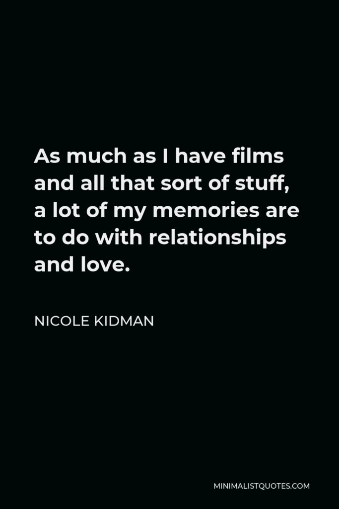 Nicole Kidman Quote - As much as I have films and all that sort of stuff, a lot of my memories are to do with relationships and love.