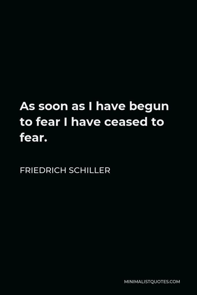 Friedrich Schiller Quote - As soon as I have begun to fear I have ceased to fear.