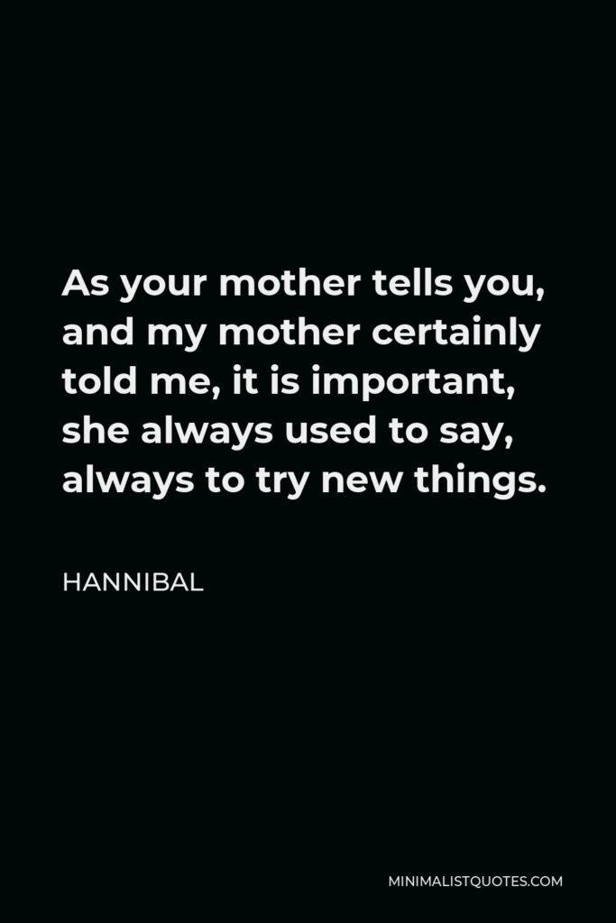 Hannibal Quote - As your mother tells you, and my mother certainly told me, it is important, she always used to say, always to try new things.