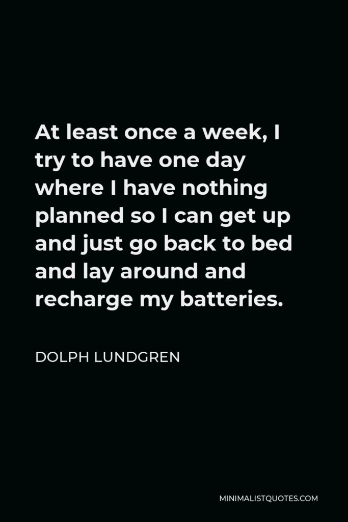 Dolph Lundgren Quote - At least once a week, I try to have one day where I have nothing planned so I can get up and just go back to bed and lay around and recharge my batteries.