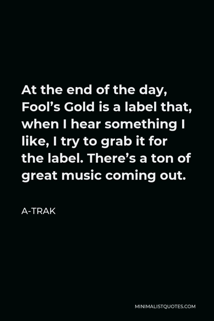A-Trak Quote - At the end of the day, Fool’s Gold is a label that, when I hear something I like, I try to grab it for the label. There’s a ton of great music coming out.