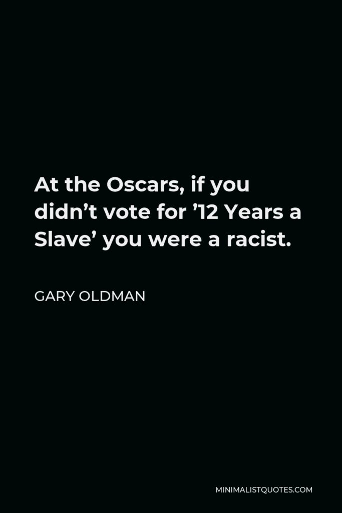 Gary Oldman Quote - At the Oscars, if you didn’t vote for ’12 Years a Slave’ you were a racist.
