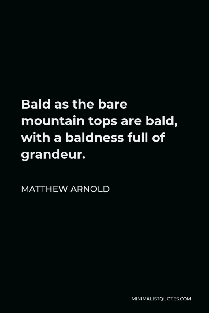 Matthew Arnold Quote - Bald as the bare mountain tops are bald, with a baldness full of grandeur.