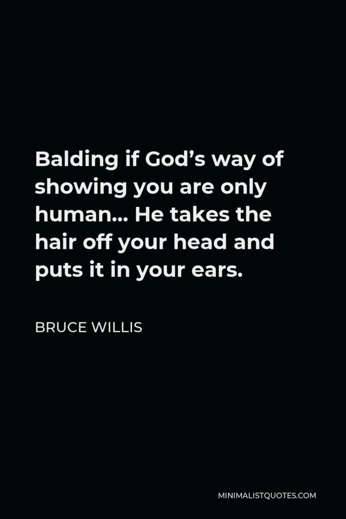 Bruce Willis Quote - Balding if God’s way of showing you are only human… He takes the hair off your head and puts it in your ears.