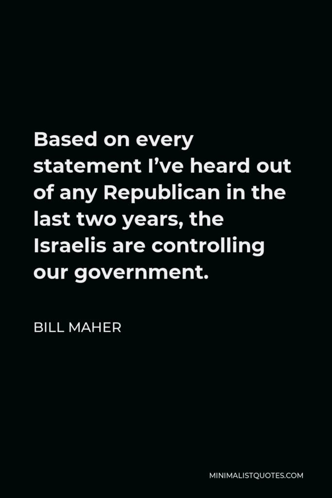 Bill Maher Quote - Based on every statement I’ve heard out of any Republican in the last two years, the Israelis are controlling our government.