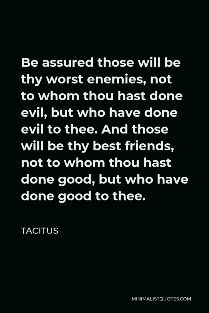 Tacitus Quote - Be assured those will be thy worst enemies, not to whom thou hast done evil, but who have done evil to thee. And those will be thy best friends, not to whom thou hast done good, but who have done good to thee.