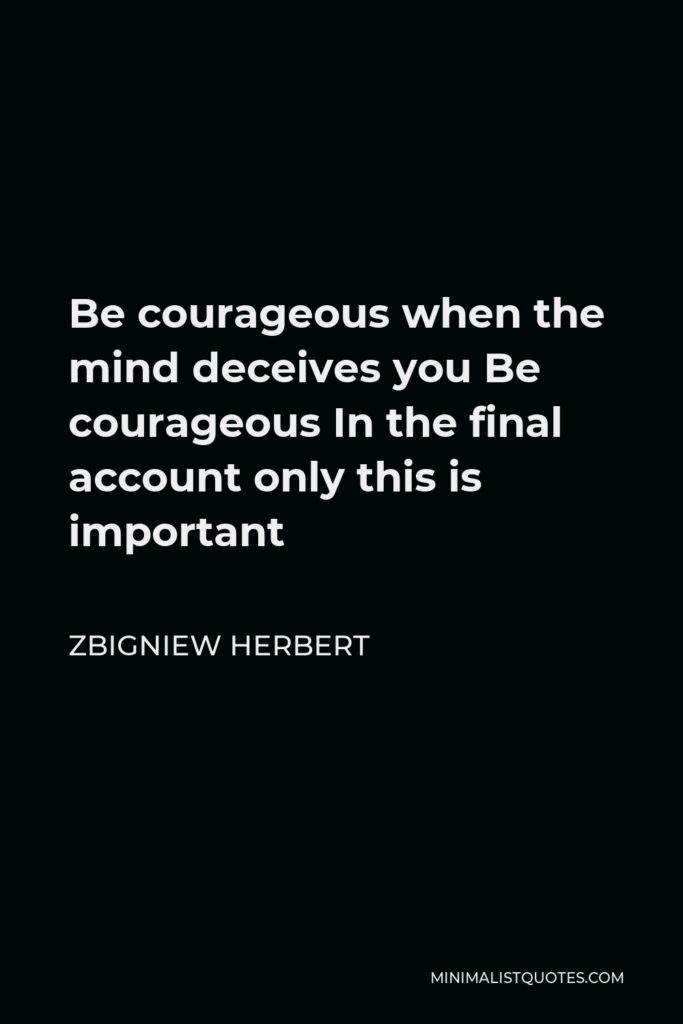Zbigniew Herbert Quote - Be courageous when the mind deceives you Be courageous In the final account only this is important