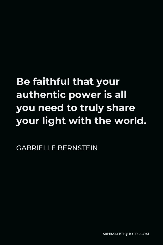 Gabrielle Bernstein Quote - Be faithful that your authentic power is all you need to truly share your light with the world.