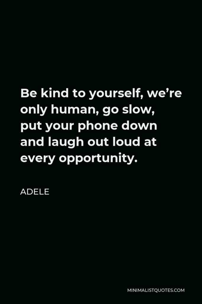 Adele Quote - Be kind to yourself, we’re only human, go slow, put your phone down and laugh out loud at every opportunity.