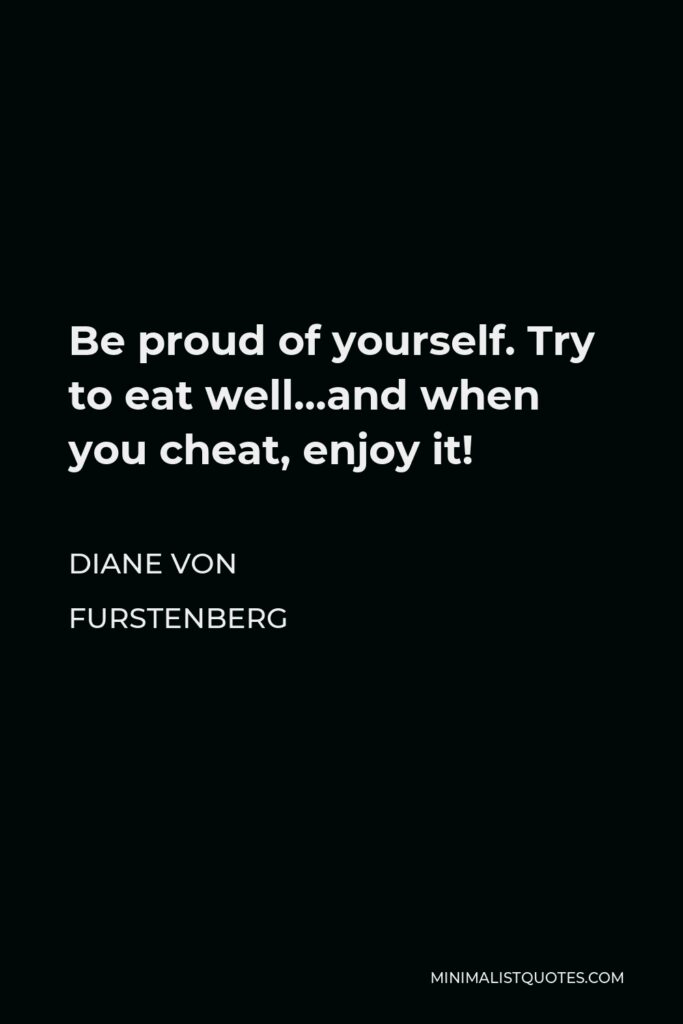 Diane Von Furstenberg Quote - Be proud of yourself. Try to eat well…and when you cheat, enjoy it!