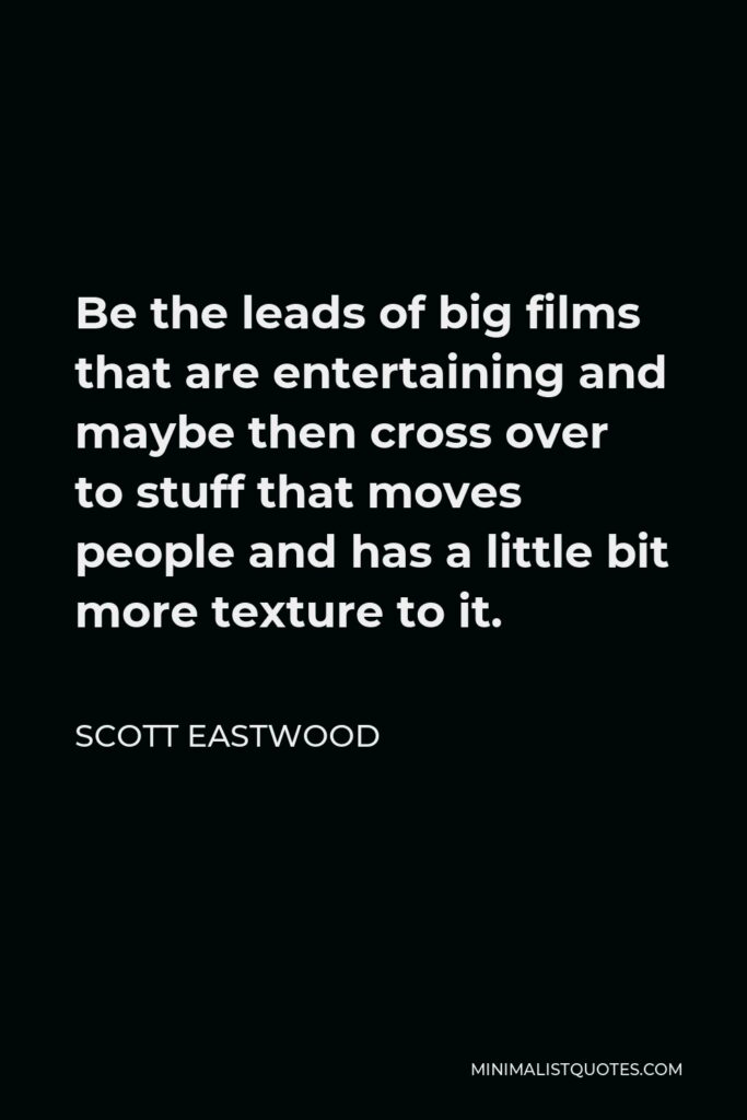 Scott Eastwood Quote - Be the leads of big films that are entertaining and maybe then cross over to stuff that moves people and has a little bit more texture to it.