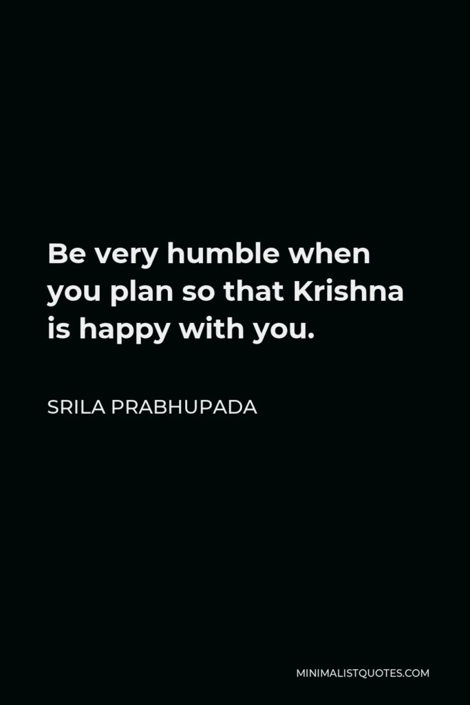 Srila Prabhupada Quote - Be very humble when you plan so that Krishna is happy with you.