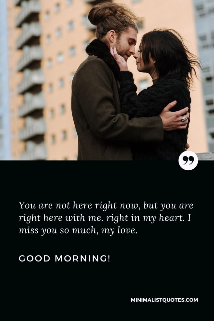 Beautiful good morning message for her: You are not here right now, but you are right here with me. right in my heart. I miss you so much, my love. Good Morning!
