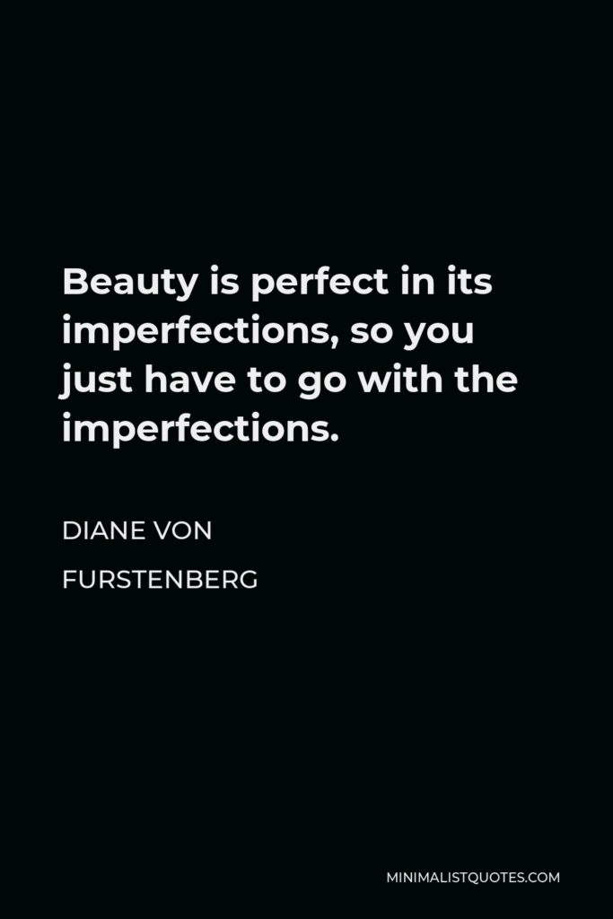 Diane Von Furstenberg Quote - Beauty is perfect in its imperfections, so you just have to go with the imperfections.