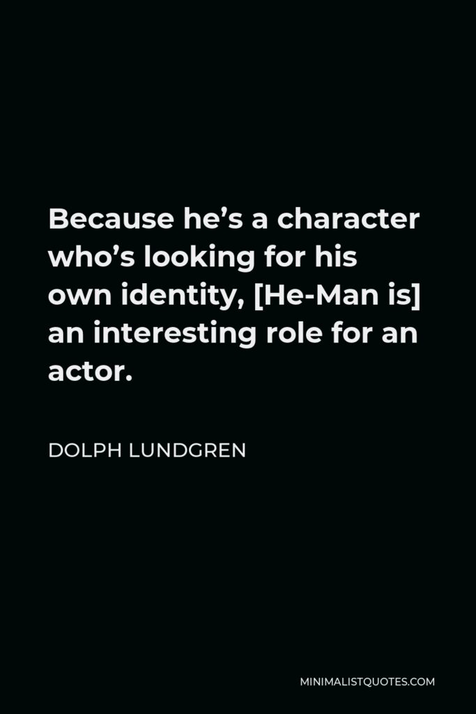 Dolph Lundgren Quote - Because he’s a character who’s looking for his own identity, [He-Man is] an interesting role for an actor.
