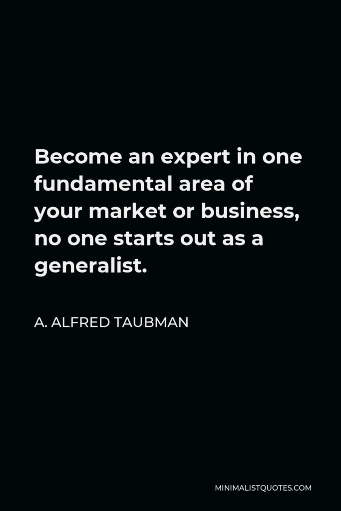 A. Alfred Taubman Quote - Become an expert in one fundamental area of your market or business, no one starts out as a generalist.