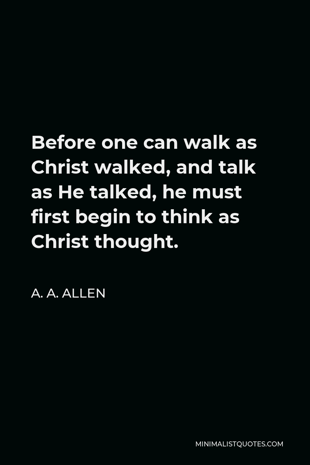 A. A. Allen Quote - Before one can walk as Christ walked, and talk as He talked, he must first begin to think as Christ thought.