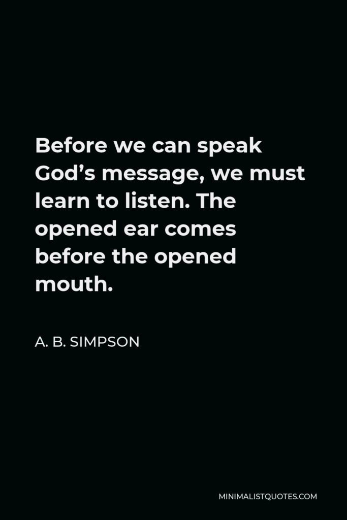 A. B. Simpson Quote - Before we can speak God’s message, we must learn to listen. The opened ear comes before the opened mouth.