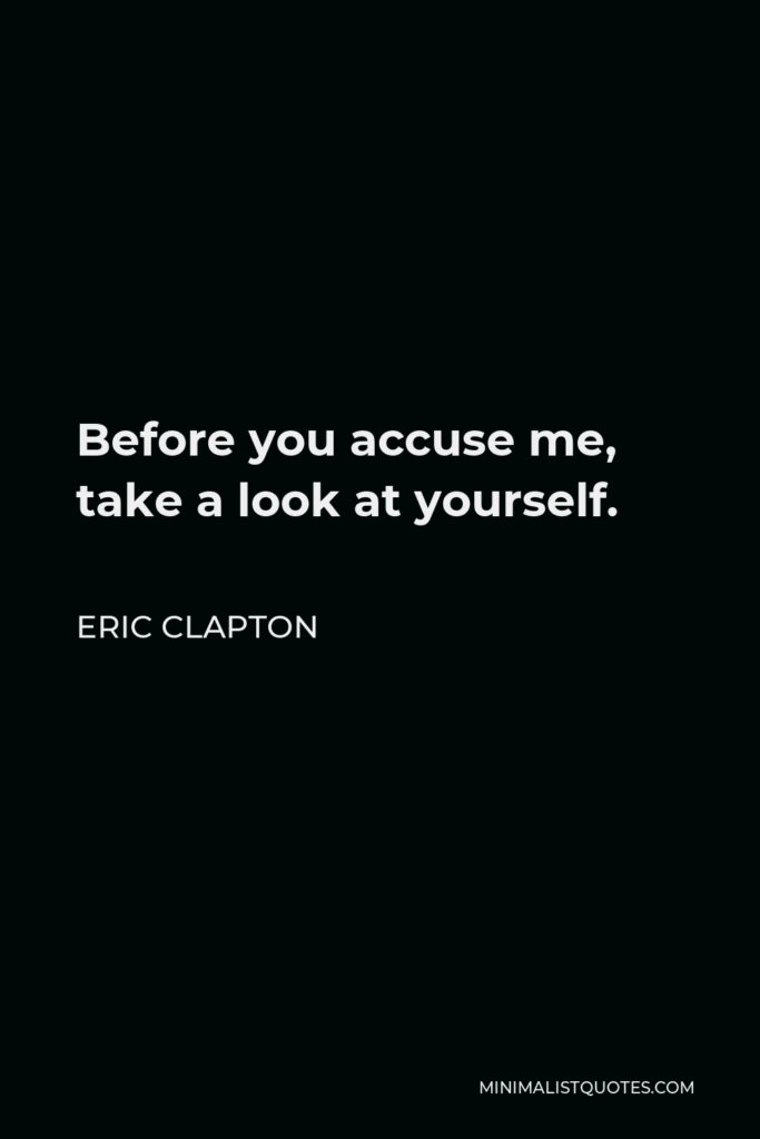 Eric Clapton Quote - Before you accuse me, take a look at yourself.