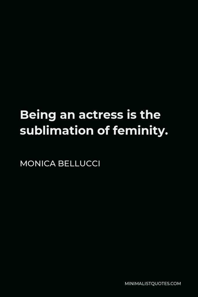 Monica Bellucci Quote - Being an actress is the sublimation of feminity.