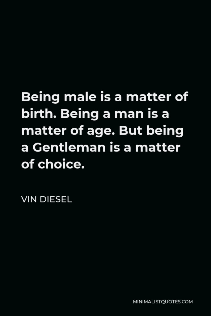 Vin Diesel Quote - Being male is a matter of birth. Being a man is a matter of age. But being a Gentleman is a matter of choice.