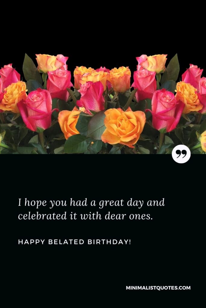 Belated birthday wishes: I hope you had a great day and celebrated it with dear ones. Happy Birthday!