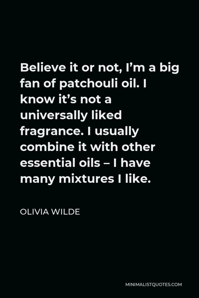 Olivia Wilde Quote - Believe it or not, I’m a big fan of patchouli oil. I know it’s not a universally liked fragrance. I usually combine it with other essential oils – I have many mixtures I like.