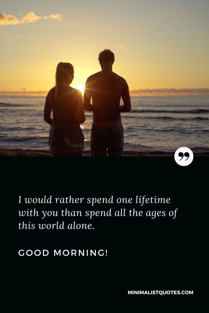 Best good morning message for her: I would rather spend one lifetime with you than spend all the ages of this world alone. Good Morning!