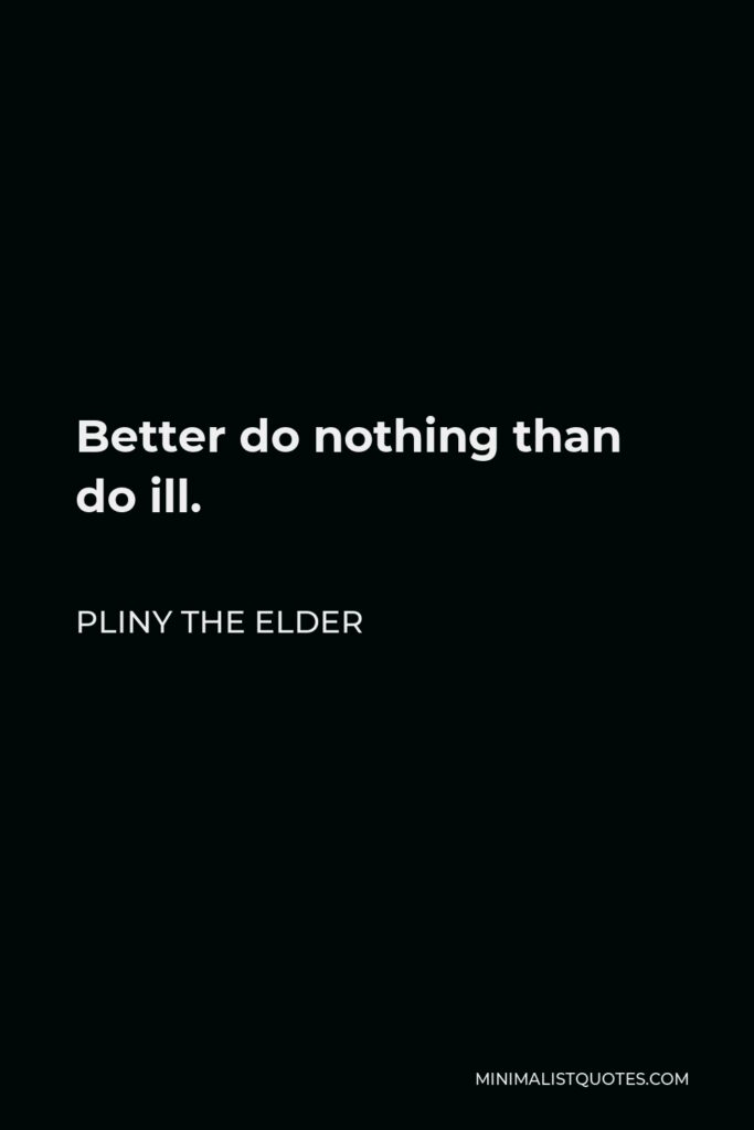 Pliny the Elder Quote - Better do nothing than do ill.