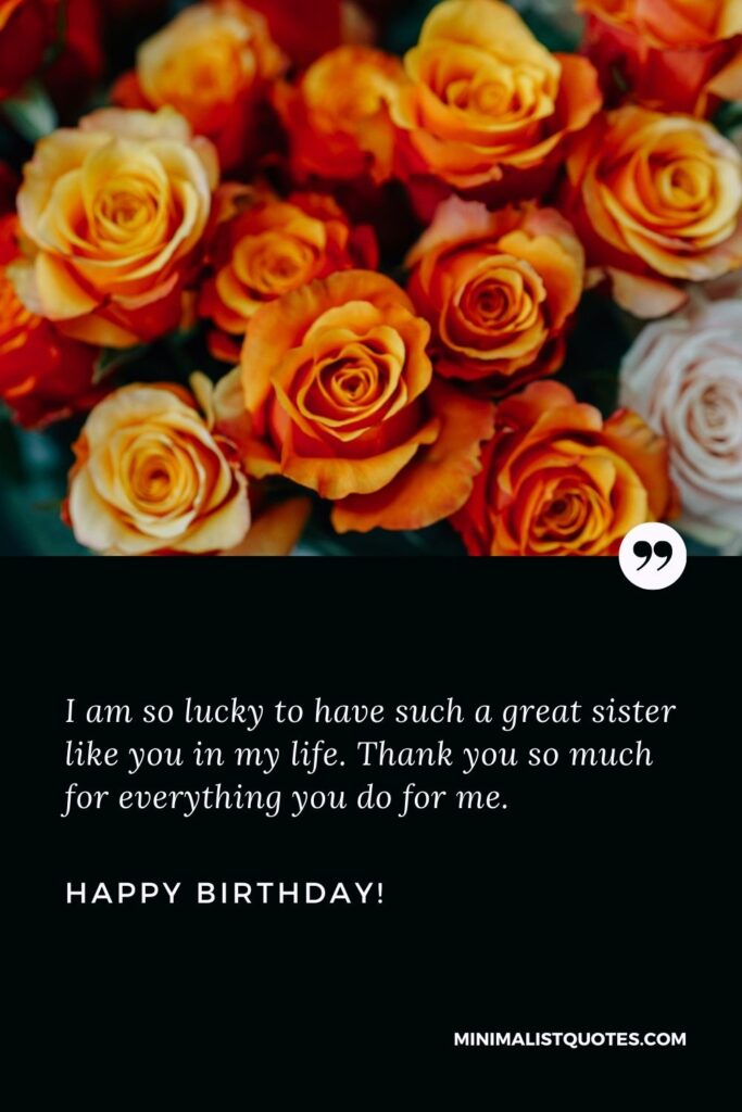 Birthday quotes for sister: I am so lucky to have such a great sister like you in my life. Thank you so much for everything you do for me. Happy Birthday!