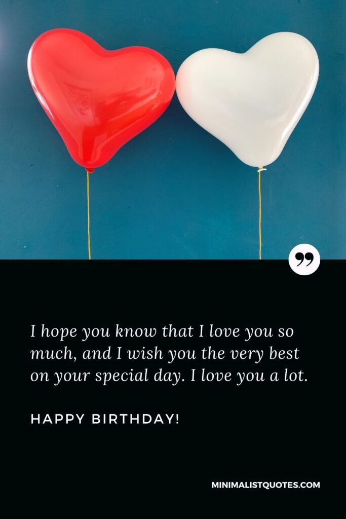 Birthday wishes for boyfriend: I hope you know that I love you so much, and I wish you the very best on your special day. I love you a lot. Happy Birthday!