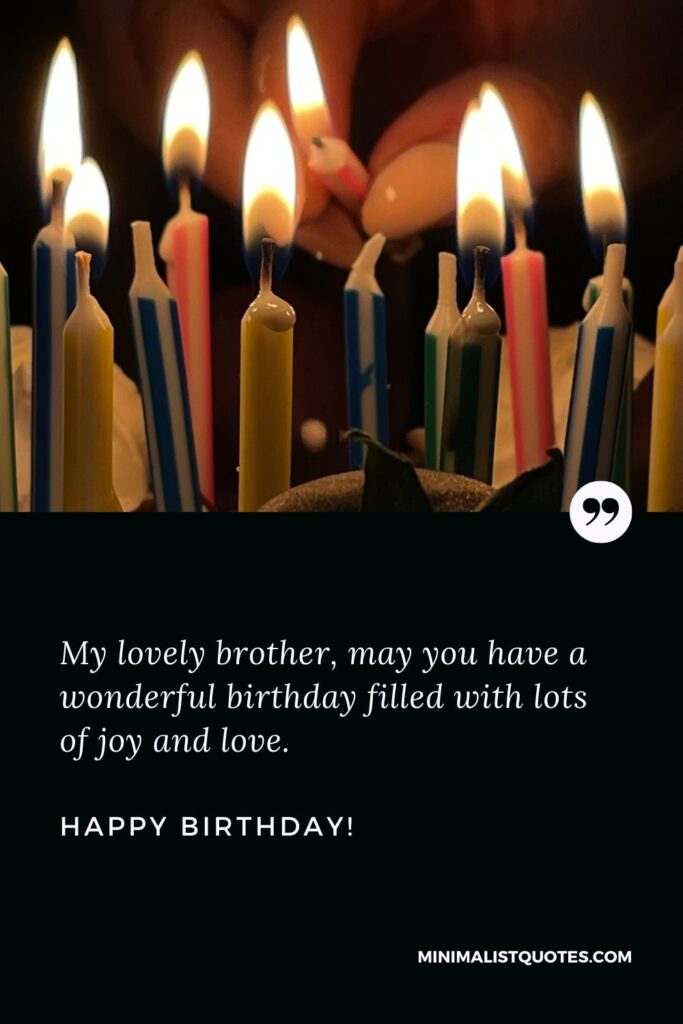 Birthday wishes for brother: My lovely brother, may you have a wonderful birthday filled with lots of joy and love. Happy Birthday!