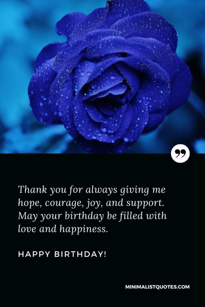 Birthday wishes for mom: Thank you for always giving me hope, courage, joy, and support. May your birthday be filled with love and happiness. Happy Birthday!
