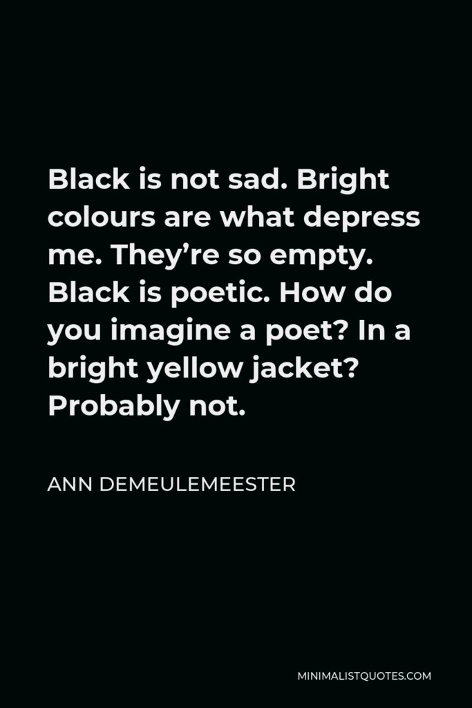 Ann Demeulemeester Quote - Black is not sad. Bright colours are what depress me. They’re so empty. Black is poetic. How do you imagine a poet? In a bright yellow jacket? Probably not.
