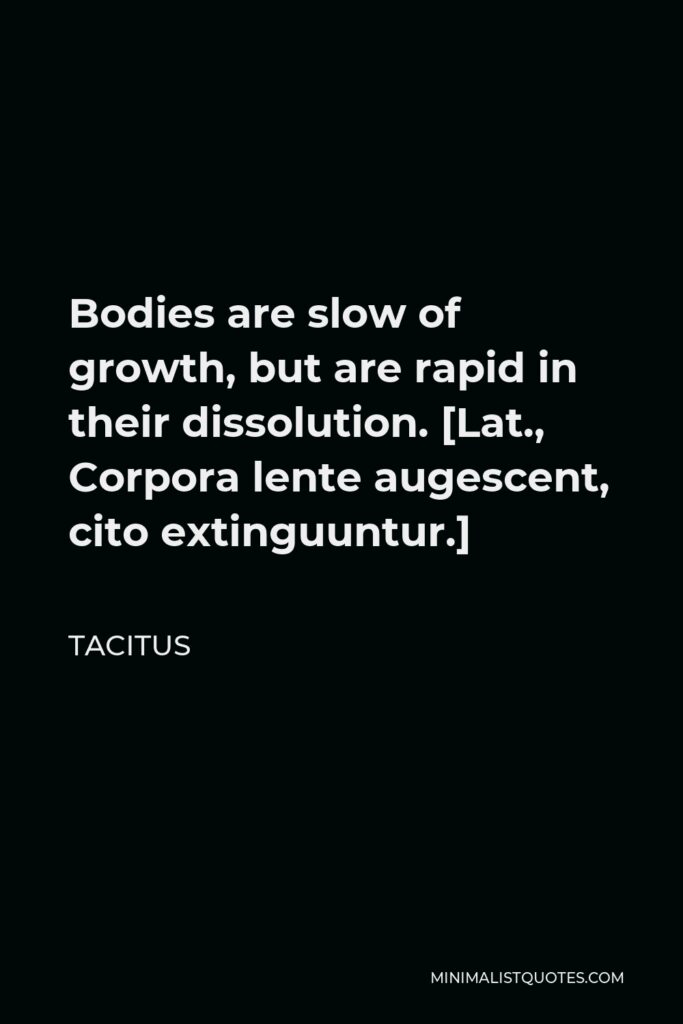 Tacitus Quote - Bodies are slow of growth, but are rapid in their dissolution. [Lat., Corpora lente augescent, cito extinguuntur.]