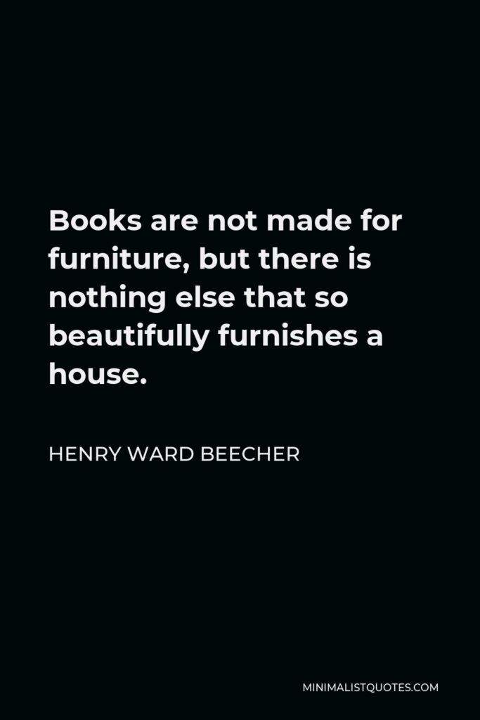 Henry Ward Beecher Quote - Books are not made for furniture, but there is nothing else that so beautifully furnishes a house.
