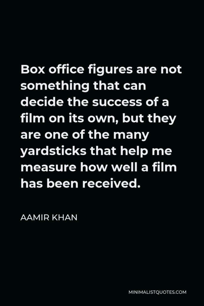 Aamir Khan Quote - Box office figures are not something that can decide the success of a film on its own, but they are one of the many yardsticks that help me measure how well a film has been received.