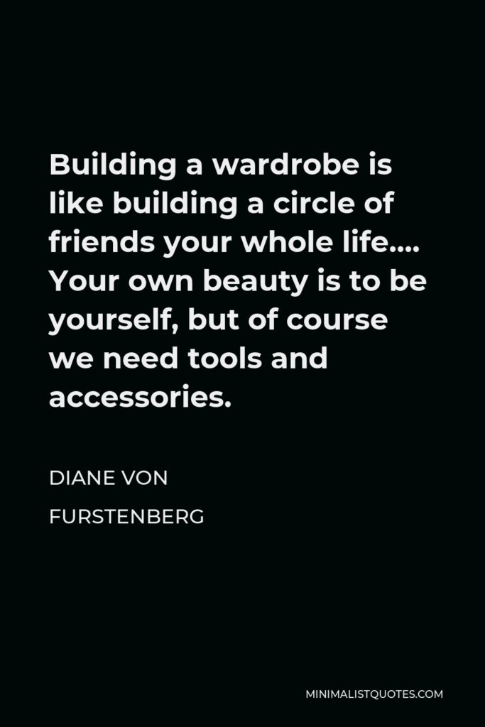 Diane Von Furstenberg Quote - Building a wardrobe is like building a circle of friends your whole life…. Your own beauty is to be yourself, but of course we need tools and accessories.