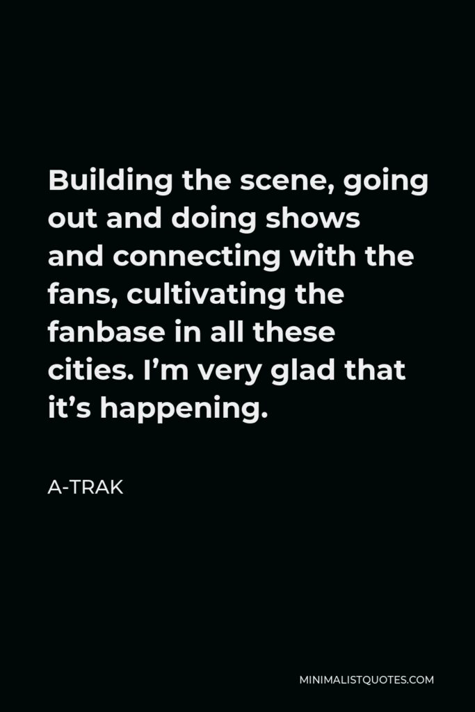 A-Trak Quote - Building the scene, going out and doing shows and connecting with the fans, cultivating the fanbase in all these cities. I’m very glad that it’s happening.