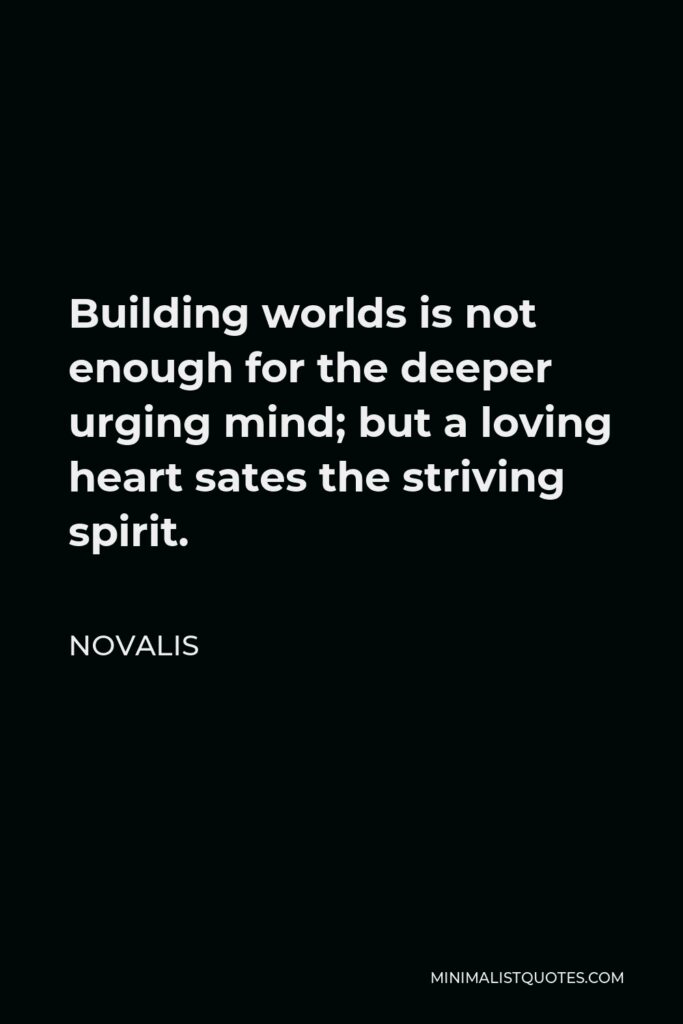 Novalis Quote - Building worlds is not enough for the deeper urging mind; but a loving heart sates the striving spirit.