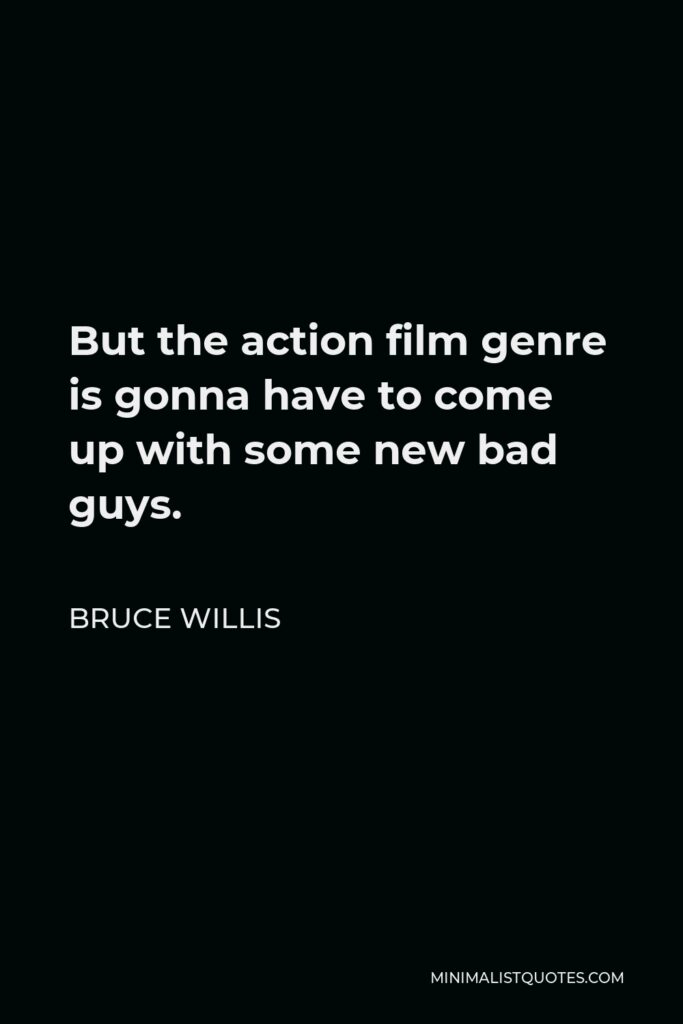 Bruce Willis Quote - But the action film genre is gonna have to come up with some new bad guys.