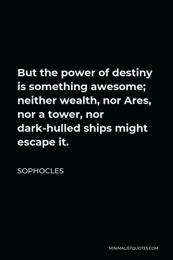Sophocles Quote - But the power of destiny is something awesome; neither wealth, nor Ares, nor a tower, nor dark-hulled ships might escape it.