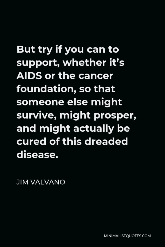 Jim Valvano Quote - But try if you can to support, whether it’s AIDS or the cancer foundation, so that someone else might survive, might prosper, and might actually be cured of this dreaded disease.