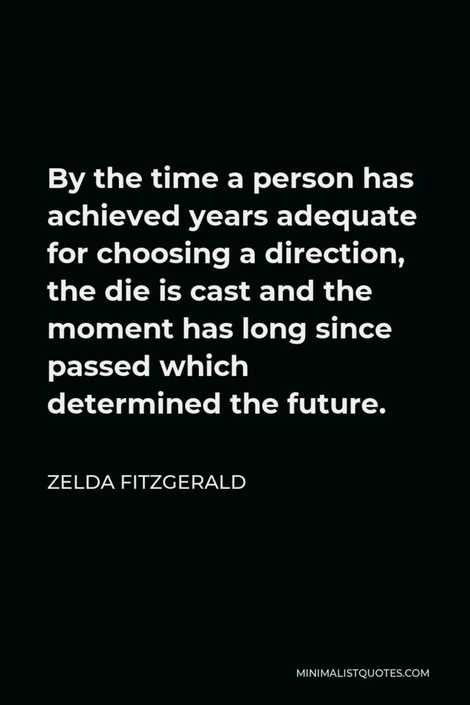Zelda Fitzgerald Quote - By the time a person has achieved years adequate for choosing a direction, the die is cast and the moment has long since passed which determined the future.