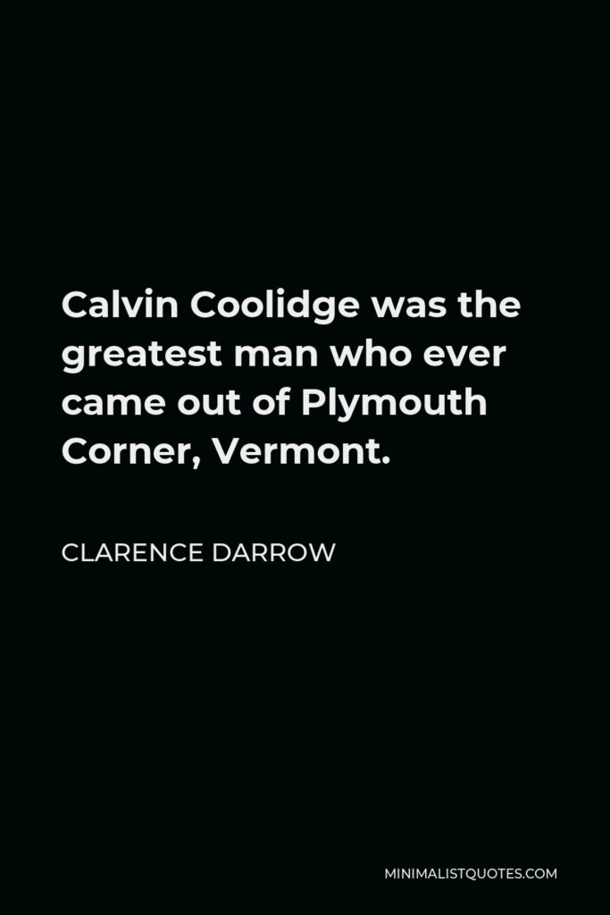 Clarence Darrow Quote - Calvin Coolidge was the greatest man who ever came out of Plymouth Corner, Vermont.