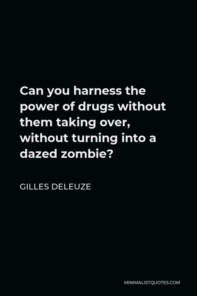 Gilles Deleuze Quote - Can you harness the power of drugs without them taking over, without turning into a dazed zombie?