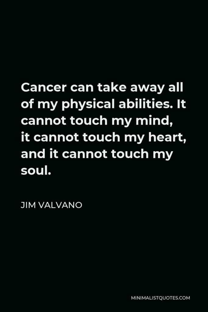 Jim Valvano Quote - Cancer can take away all of my physical abilities. It cannot touch my mind, it cannot touch my heart, and it cannot touch my soul.